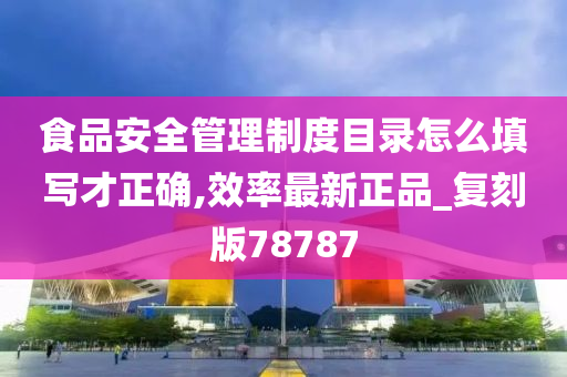 食品安全管理制度目录怎么填写才正确,效率最新正品_复刻版78787