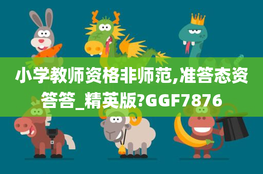 小学教师资格非师范,准答态资答答_精英版?GGF7876