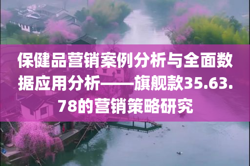 保健品营销案例分析与全面数据应用分析——旗舰款35.63.78的营销策略研究