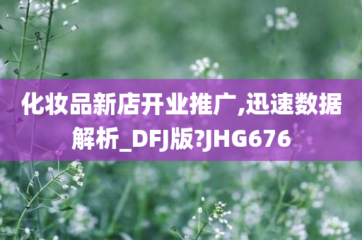 化妆品新店开业推广,迅速数据解析_DFJ版?JHG676