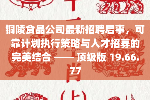 铜陵食品公司最新招聘启事，可靠计划执行策略与人才招募的完美结合 —— 顶级版 19.66.77