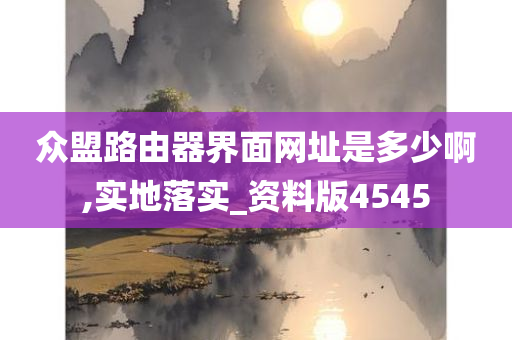 众盟路由器界面网址是多少啊,实地落实_资料版4545