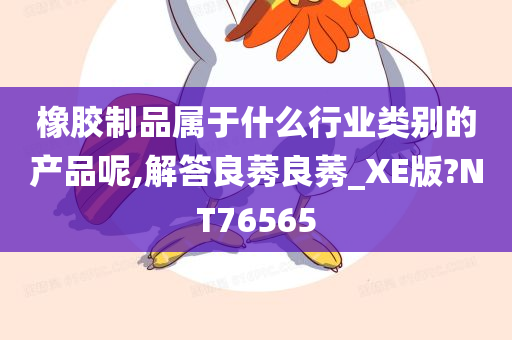 橡胶制品属于什么行业类别的产品呢,解答良莠良莠_XE版?NT76565