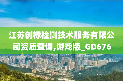 江苏创标检测技术服务有限公司资质查询,游戏版_GD676