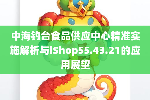 中海钓台食品供应中心精准实施解析与iShop55.43.21的应用展望