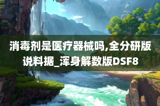 消毒剂是医疗器械吗,全分研版说料据_浑身解数版DSF8