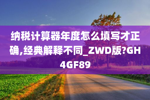 纳税计算器年度怎么填写才正确,经典解释不同_ZWD版?GH4GF89