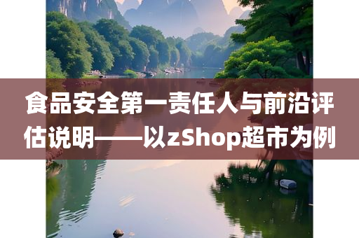 食品安全第一责任人与前沿评估说明——以zShop超市为例