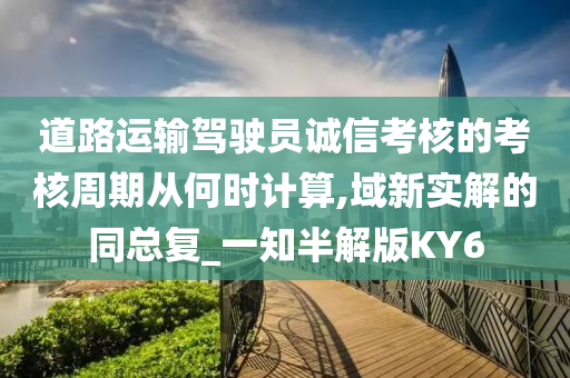 道路运输驾驶员诚信考核的考核周期从何时计算,域新实解的同总复_一知半解版KY6