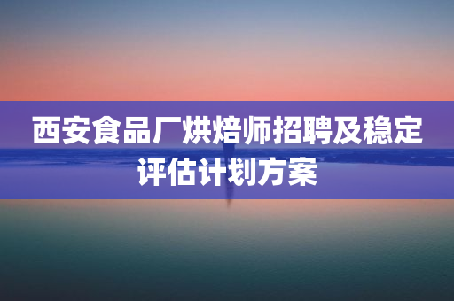 西安食品厂烘焙师招聘及稳定评估计划方案