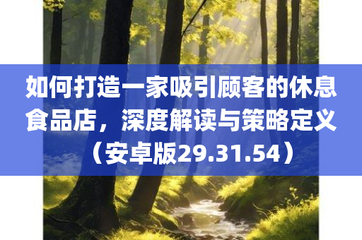 如何打造一家吸引顾客的休息食品店，深度解读与策略定义（安卓版29.31.54）