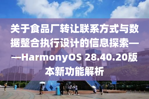 关于食品厂转让联系方式与数据整合执行设计的信息探索——HarmonyOS 28.40.20版本新功能解析