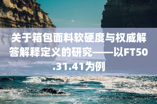 关于箱包面料软硬度与权威解答解释定义的研究——以FT50.31.41为例