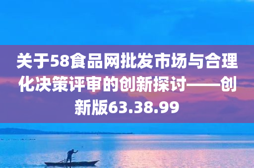 关于58食品网批发市场与合理化决策评审的创新探讨——创新版63.38.99