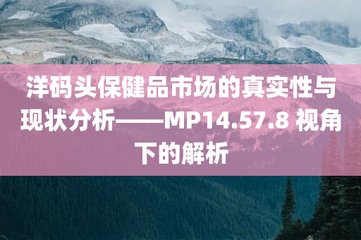 洋码头保健品市场的真实性与现状分析——MP14.57.8 视角下的解析