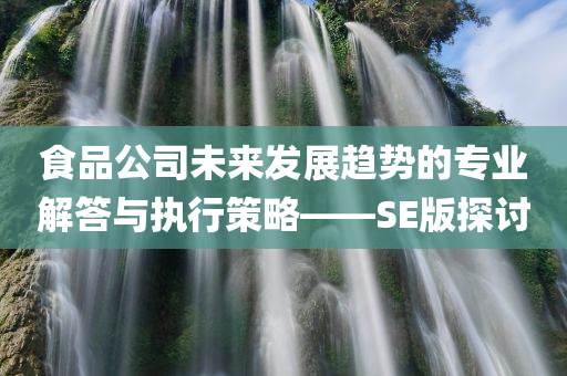 食品公司未来发展趋势的专业解答与执行策略——SE版探讨