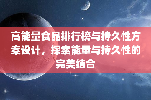 高能量食品排行榜与持久性方案设计，探索能量与持久性的完美结合