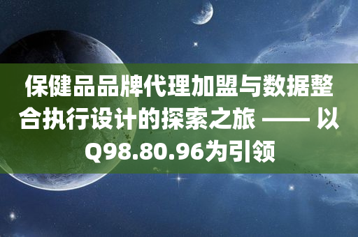 保健品品牌代理加盟与数据整合执行设计的探索之旅 —— 以Q98.80.96为引领