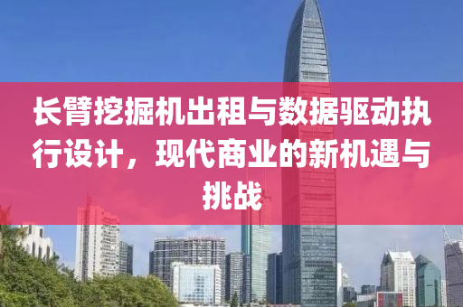 长臂挖掘机出租与数据驱动执行设计，现代商业的新机遇与挑战