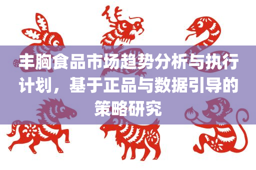 丰胸食品市场趋势分析与执行计划，基于正品与数据引导的策略研究