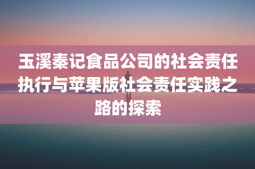 玉溪秦记食品公司的社会责任执行与苹果版社会责任实践之路的探索