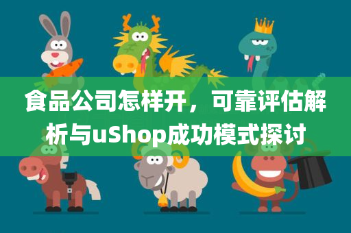 食品公司怎样开，可靠评估解析与uShop成功模式探讨