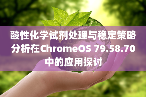 酸性化学试剂处理与稳定策略分析在ChromeOS 79.58.70中的应用探讨