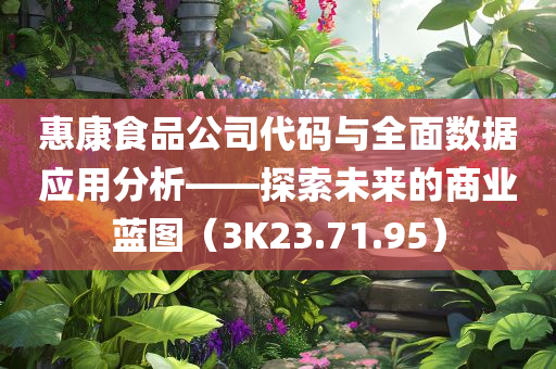 惠康食品公司代码与全面数据应用分析——探索未来的商业蓝图（3K23.71.95）