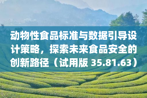 动物性食品标准与数据引导设计策略，探索未来食品安全的创新路径（试用版 35.81.63）