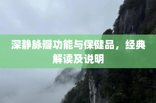 深静脉瓣功能与保健品，经典解读及说明