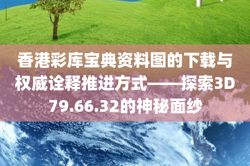 香港彩库宝典资料图的下载与权威诠释推进方式——探索3D79.66.32的神秘面纱