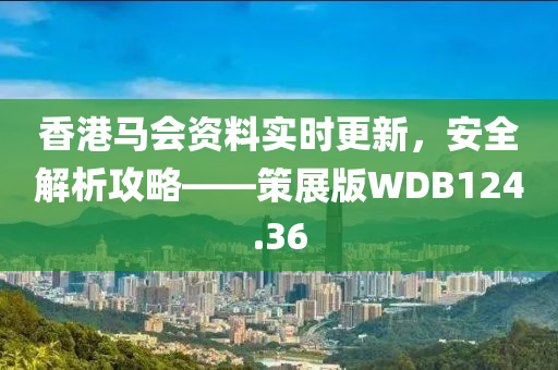 香港马会资料实时更新，安全解析攻略——策展版WDB124.36