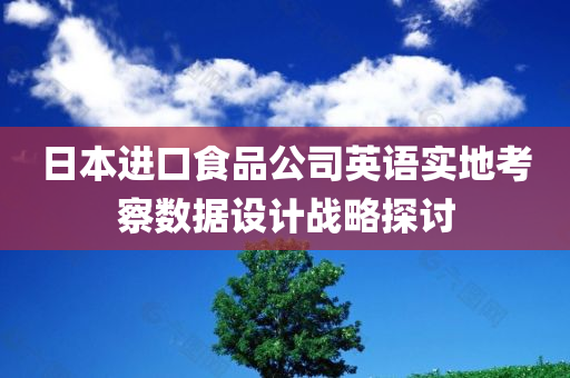 日本进口食品公司英语实地考察数据设计战略探讨