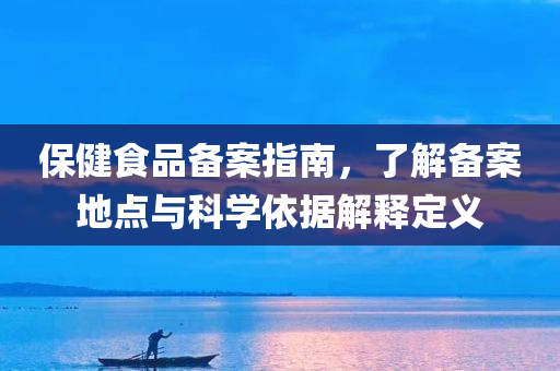 保健食品备案指南，了解备案地点与科学依据解释定义