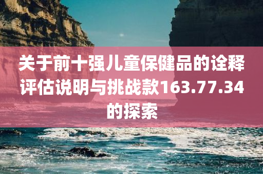 关于前十强儿童保健品的诠释评估说明与挑战款163.77.34的探索