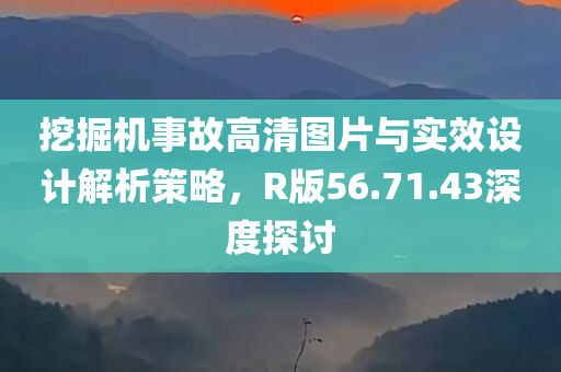 挖掘机事故高清图片与实效设计解析策略，R版56.71.43深度探讨