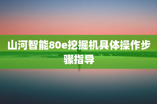 山河智能80e挖掘机具体操作步骤指导