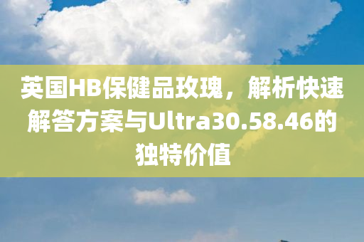 英国HB保健品玫瑰，解析快速解答方案与Ultra30.58.46的独特价值