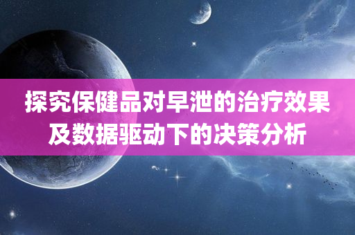 探究保健品对早泄的治疗效果及数据驱动下的决策分析