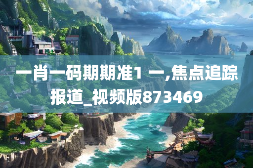 一肖一码期期准1 一,焦点追踪报道_视频版873469