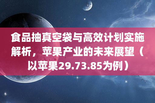 食品抽真空袋与高效计划实施解析，苹果产业的未来展望（以苹果29.73.85为例）