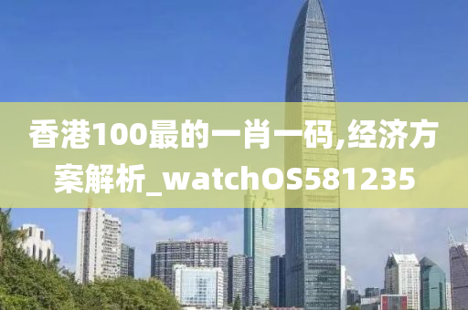 香港100最的一肖一码,经济方案解析_watchOS581235