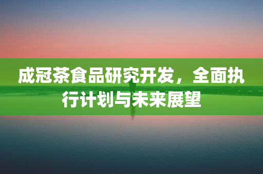 成冠茶食品研究开发，全面执行计划与未来展望