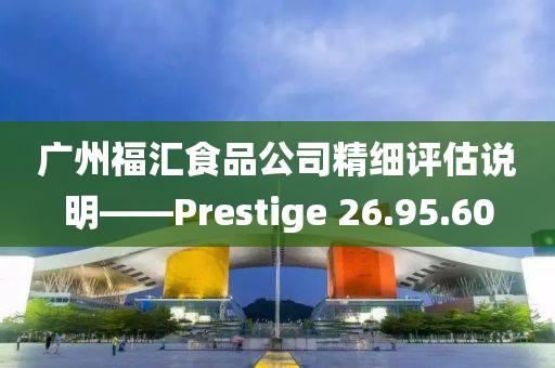 广州福汇食品公司精细评估说明——Prestige 26.95.60