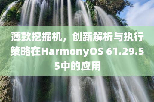 薄款挖掘机，创新解析与执行策略在HarmonyOS 61.29.55中的应用