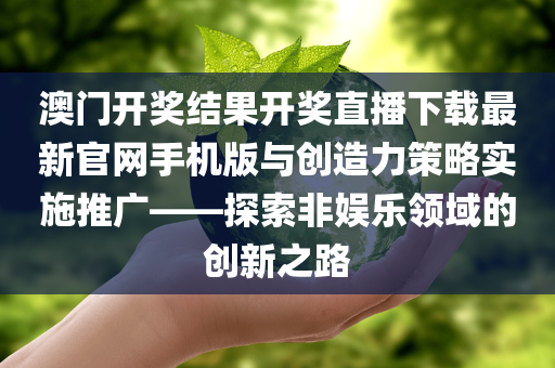 澳门开奖结果开奖直播下载最新官网手机版与创造力策略实施推广——探索非娱乐领域的创新之路