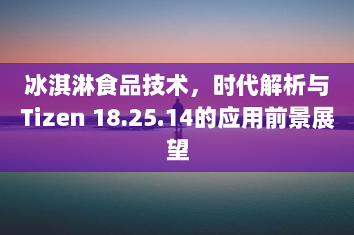 冰淇淋食品技术，时代解析与Tizen 18.25.14的应用前景展望