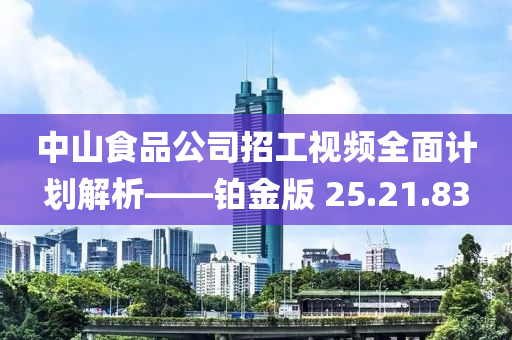 中山食品公司招工视频全面计划解析——铂金版 25.21.83