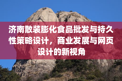 济南散装膨化食品批发与持久性策略设计，商业发展与网页设计的新视角