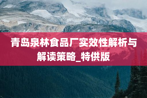 青岛泉林食品厂实效性解析与解读策略_特供版